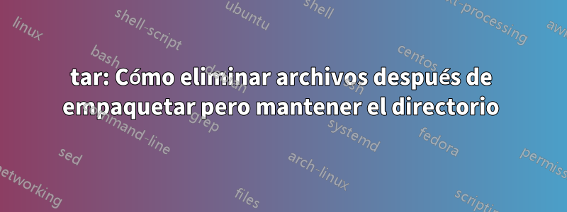 tar: Cómo eliminar archivos después de empaquetar pero mantener el directorio