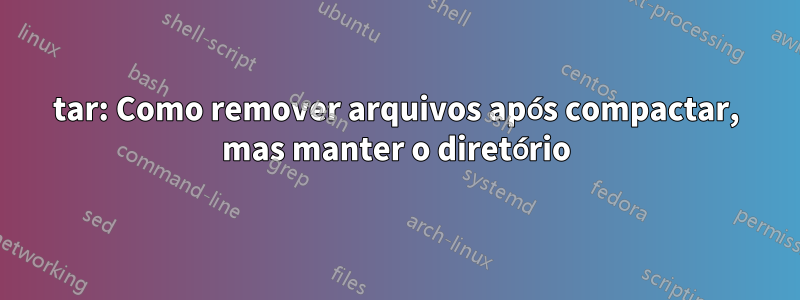 tar: Como remover arquivos após compactar, mas manter o diretório