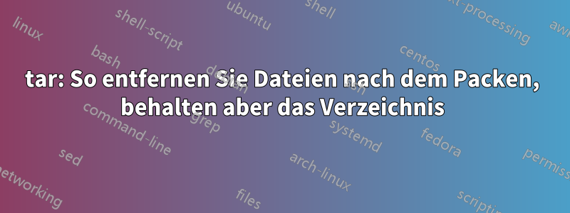 tar: So entfernen Sie Dateien nach dem Packen, behalten aber das Verzeichnis