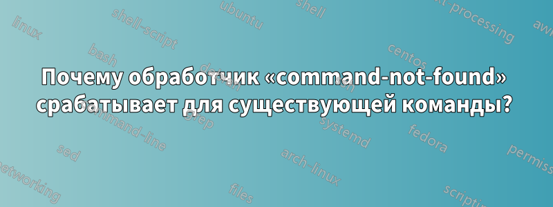 Почему обработчик «command-not-found» срабатывает для существующей команды?