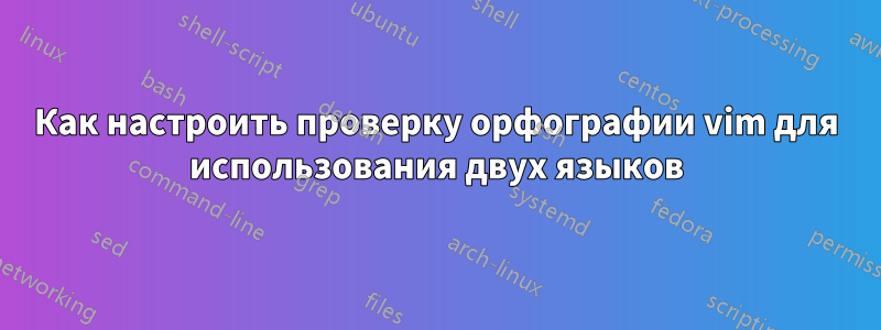 Как настроить проверку орфографии vim для использования двух языков