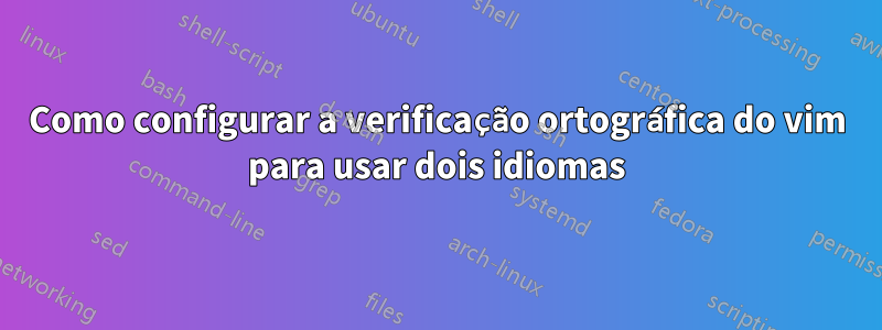 Como configurar a verificação ortográfica do vim para usar dois idiomas