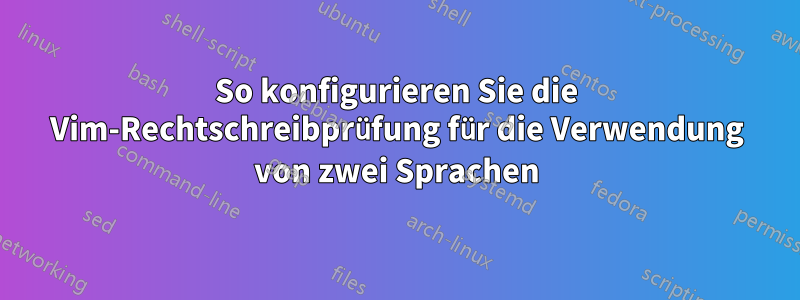 So konfigurieren Sie die Vim-Rechtschreibprüfung für die Verwendung von zwei Sprachen