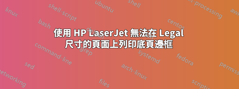 使用 HP LaserJet 無法在 Legal 尺寸的頁面上列印底頁邊框