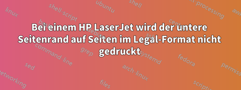 Bei einem HP LaserJet wird der untere Seitenrand auf Seiten im Legal-Format nicht gedruckt