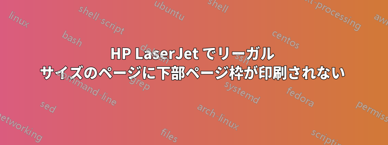 HP LaserJet でリーガル サイズのページに下部ページ枠が印刷されない