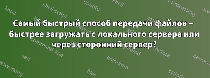 Самый быстрый способ передачи файлов — быстрее загружать с локального сервера или через сторонний сервер?