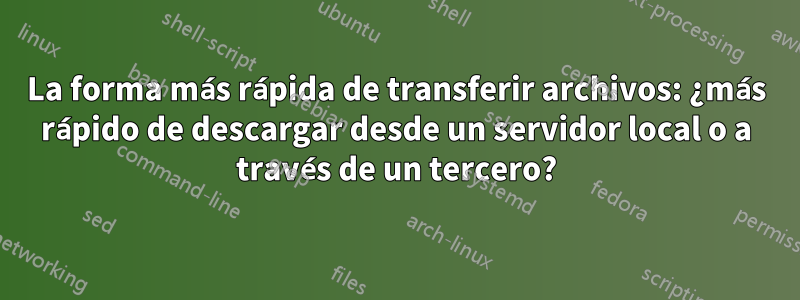 La forma más rápida de transferir archivos: ¿más rápido de descargar desde un servidor local o a través de un tercero?