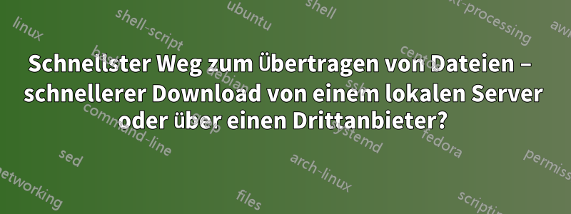 Schnellster Weg zum Übertragen von Dateien – schnellerer Download von einem lokalen Server oder über einen Drittanbieter?