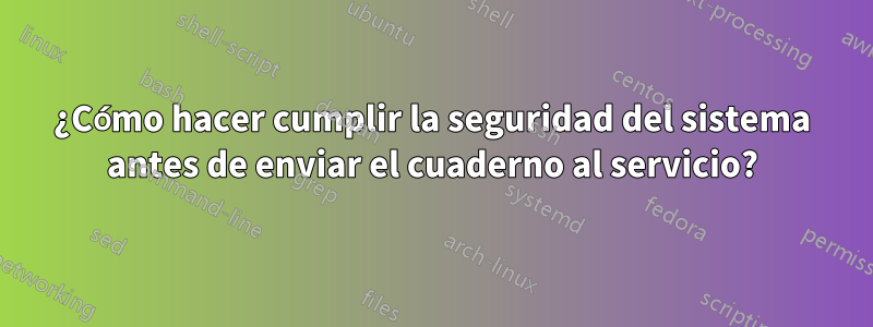 ¿Cómo hacer cumplir la seguridad del sistema antes de enviar el cuaderno al servicio?