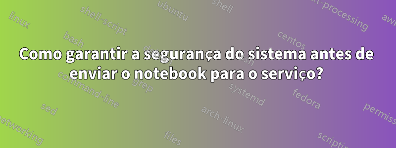 Como garantir a segurança do sistema antes de enviar o notebook para o serviço?