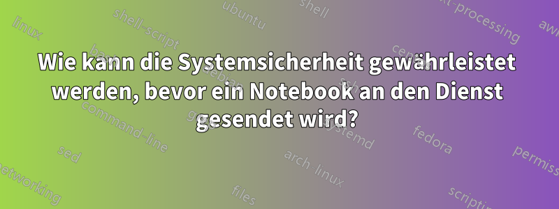 Wie kann die Systemsicherheit gewährleistet werden, bevor ein Notebook an den Dienst gesendet wird?