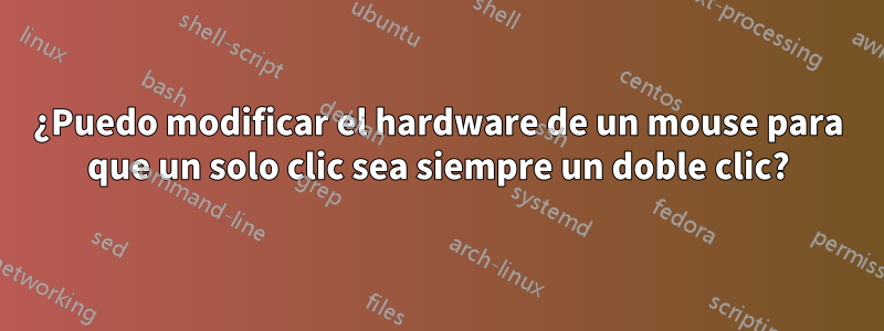 ¿Puedo modificar el hardware de un mouse para que un solo clic sea siempre un doble clic?