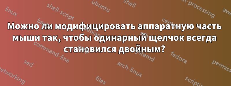 Можно ли модифицировать аппаратную часть мыши так, чтобы одинарный щелчок всегда становился двойным?