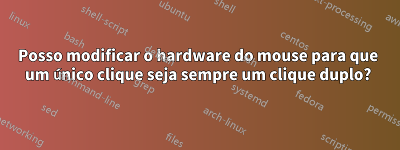 Posso modificar o hardware do mouse para que um único clique seja sempre um clique duplo?