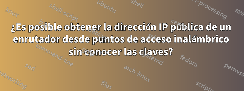 ¿Es posible obtener la dirección IP pública de un enrutador desde puntos de acceso inalámbrico sin conocer las claves?