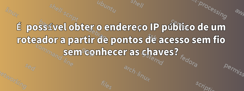 É possível obter o endereço IP público de um roteador a partir de pontos de acesso sem fio sem conhecer as chaves?