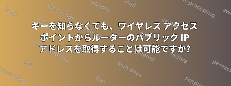 キーを知らなくても、ワイヤレス アクセス ポイントからルーターのパブリック IP アドレスを取得することは可能ですか?