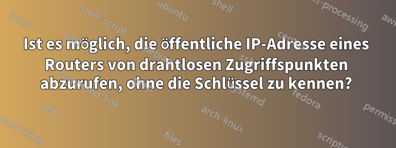 Ist es möglich, die öffentliche IP-Adresse eines Routers von drahtlosen Zugriffspunkten abzurufen, ohne die Schlüssel zu kennen?