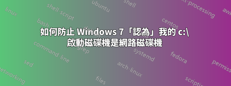 如何防止 Windows 7「認為」我的 c:\ 啟動磁碟機是網路磁碟機