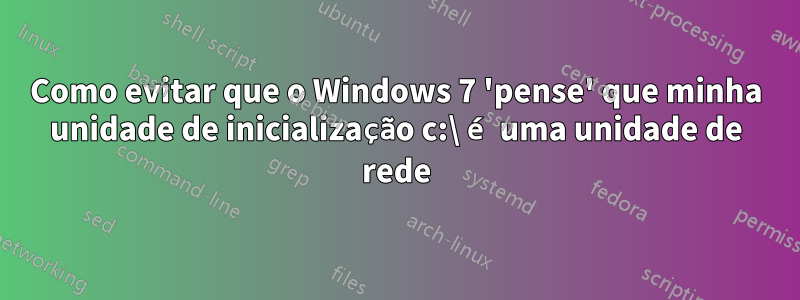 Como evitar que o Windows 7 'pense' que minha unidade de inicialização c:\ é uma unidade de rede