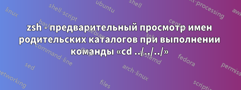 zsh - предварительный просмотр имен родительских каталогов при выполнении команды «cd ../../../»