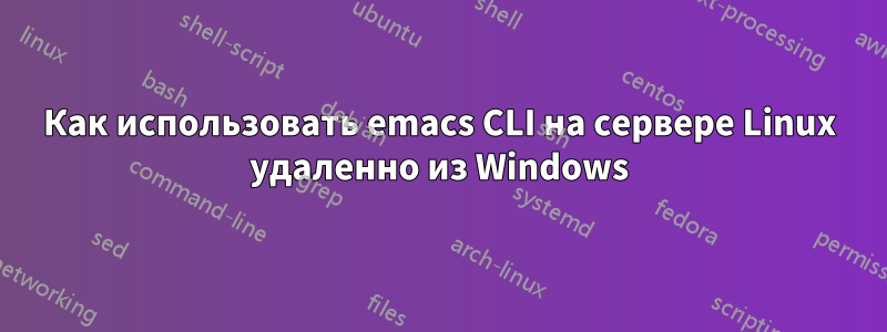 Как использовать emacs CLI на сервере Linux удаленно из Windows