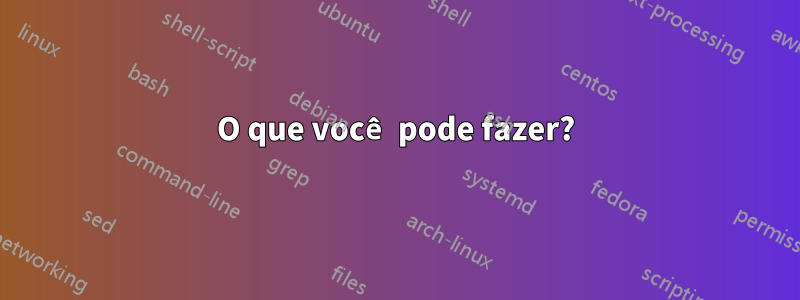 O que você pode fazer?