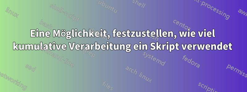 Eine Möglichkeit, festzustellen, wie viel kumulative Verarbeitung ein Skript verwendet