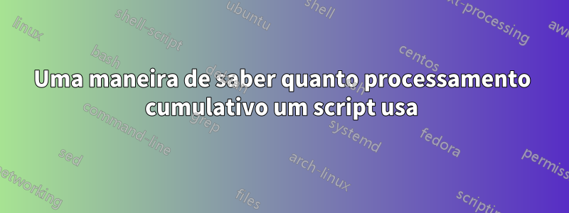 Uma maneira de saber quanto processamento cumulativo um script usa