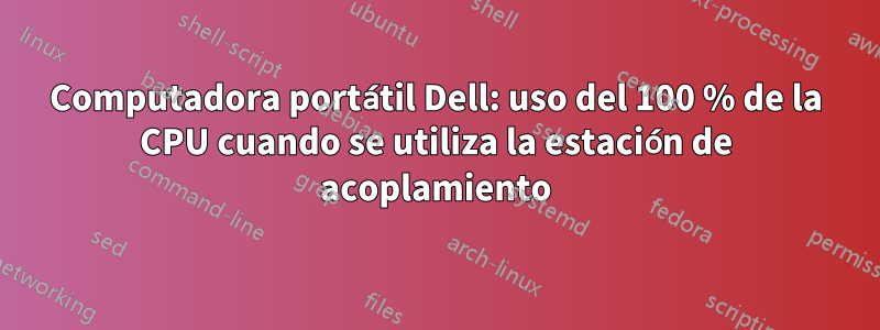 Computadora portátil Dell: uso del 100 % de la CPU cuando se utiliza la estación de acoplamiento