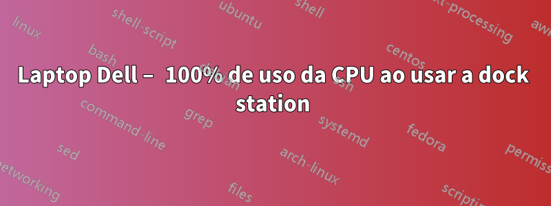 Laptop Dell – 100% de uso da CPU ao usar a dock station