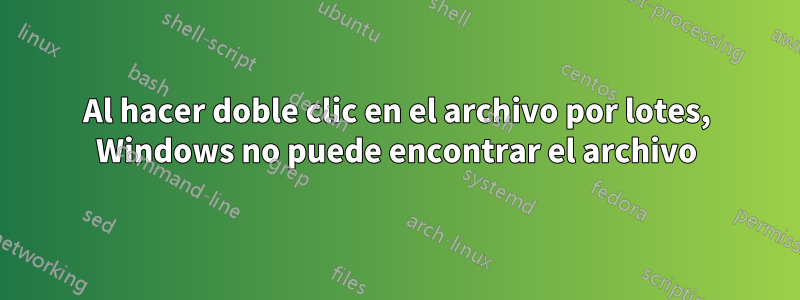 Al hacer doble clic en el archivo por lotes, Windows no puede encontrar el archivo