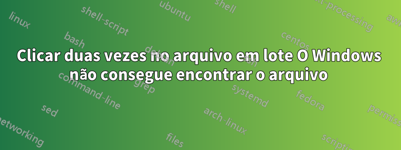 Clicar duas vezes no arquivo em lote O Windows não consegue encontrar o arquivo