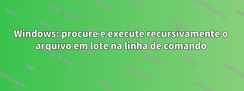 Windows: procure e execute recursivamente o arquivo em lote na linha de comando