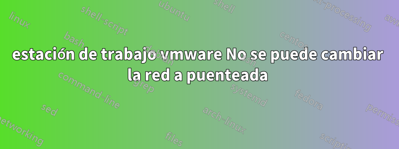 estación de trabajo vmware No se puede cambiar la red a puenteada