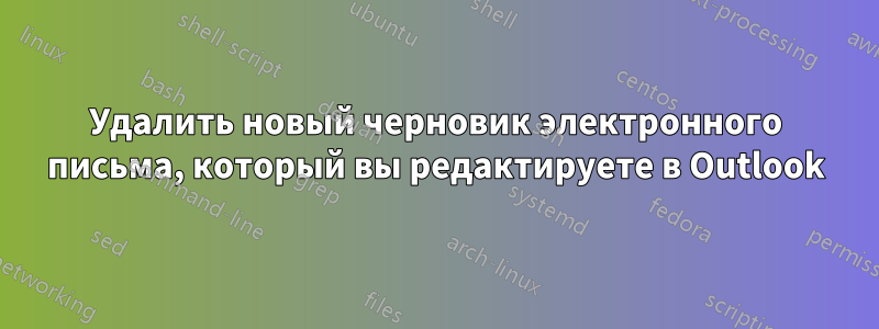 Удалить новый черновик электронного письма, который вы редактируете в Outlook