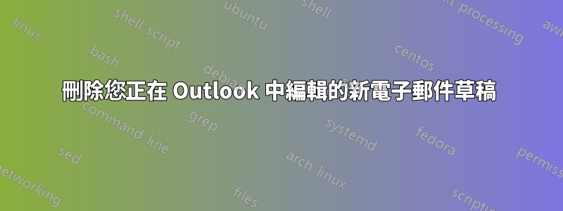 刪除您正在 Outlook 中編輯的新電子郵件草稿