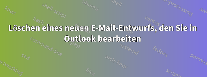 Löschen eines neuen E-Mail-Entwurfs, den Sie in Outlook bearbeiten