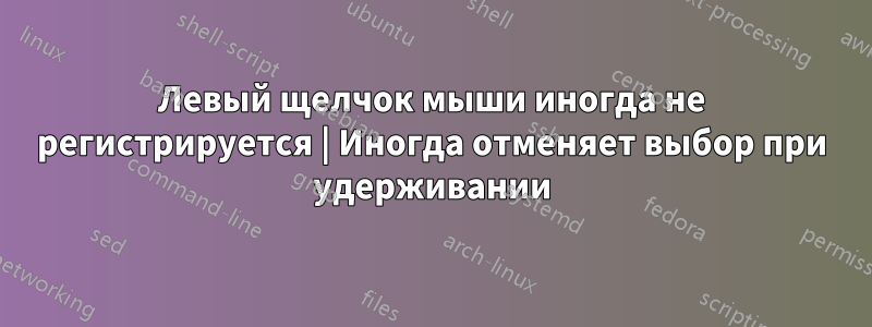 Левый щелчок мыши иногда не регистрируется | Иногда отменяет выбор при удерживании