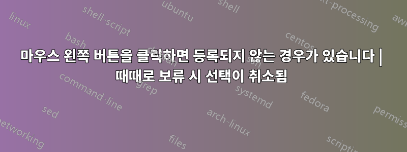 마우스 왼쪽 버튼을 클릭하면 등록되지 않는 경우가 있습니다 | 때때로 보류 시 선택이 취소됨