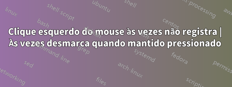 Clique esquerdo do mouse às vezes não registra | Às vezes desmarca quando mantido pressionado