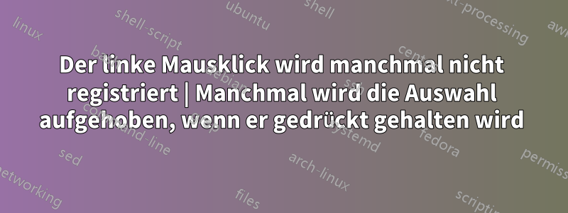 Der linke Mausklick wird manchmal nicht registriert | Manchmal wird die Auswahl aufgehoben, wenn er gedrückt gehalten wird