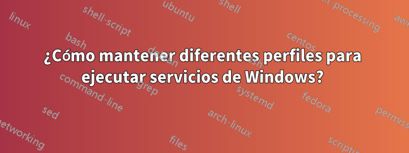 ¿Cómo mantener diferentes perfiles para ejecutar servicios de Windows?