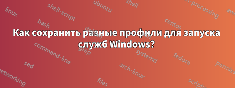 Как сохранить разные профили для запуска служб Windows?