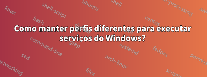 Como manter perfis diferentes para executar serviços do Windows?