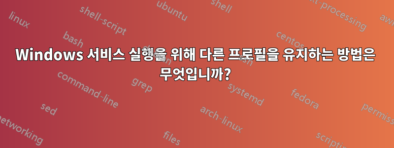 Windows 서비스 실행을 위해 다른 프로필을 유지하는 방법은 무엇입니까?