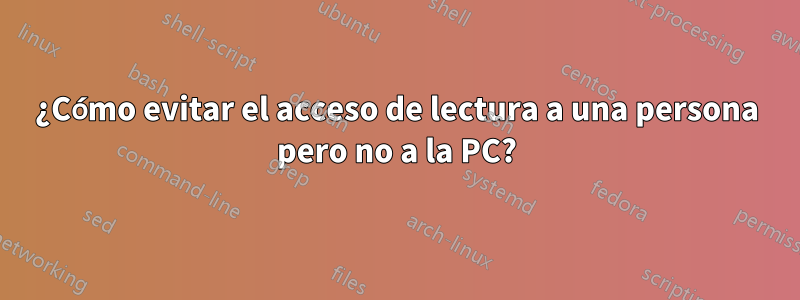 ¿Cómo evitar el acceso de lectura a una persona pero no a la PC?