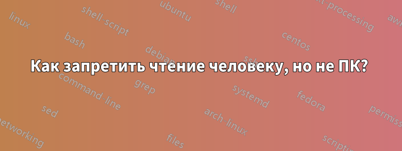 Как запретить чтение человеку, но не ПК?