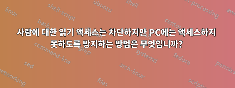 사람에 대한 읽기 액세스는 차단하지만 PC에는 액세스하지 못하도록 방지하는 방법은 무엇입니까?